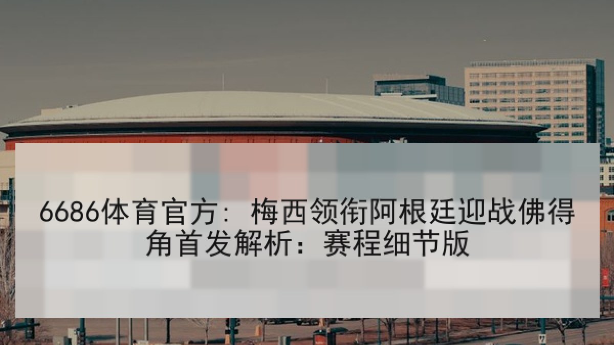 6686体育官方: 梅西领衔阿根廷迎战佛得角首发解析:赛程细节版 6686体育官方: 梅西领衔阿根廷迎战佛得角首发解析:赛程细节版