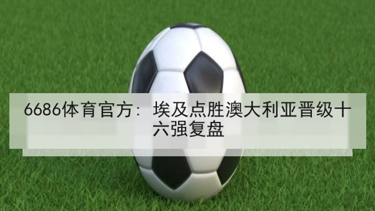 6686体育官方: 埃及点胜澳大利亚晋级十六强复盘