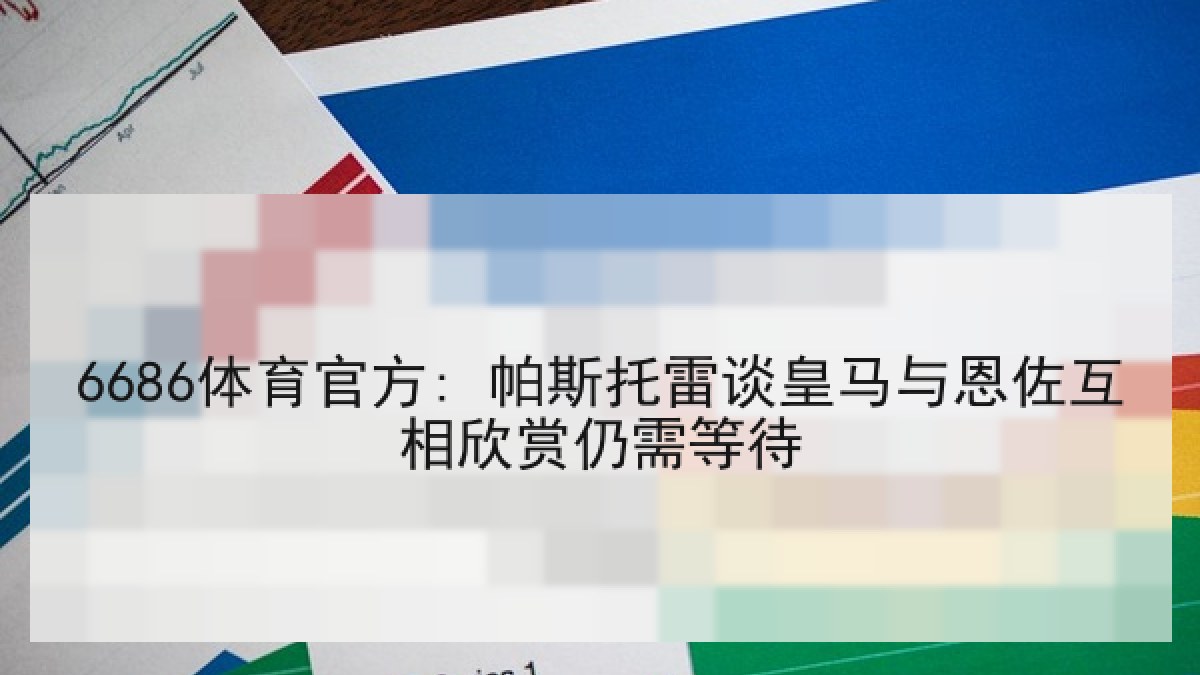 6686体育官方: 帕斯托雷谈皇马与恩佐互相欣赏仍需等待 6686体育官方: 帕斯托雷谈皇马与恩佐互相欣赏仍需等待