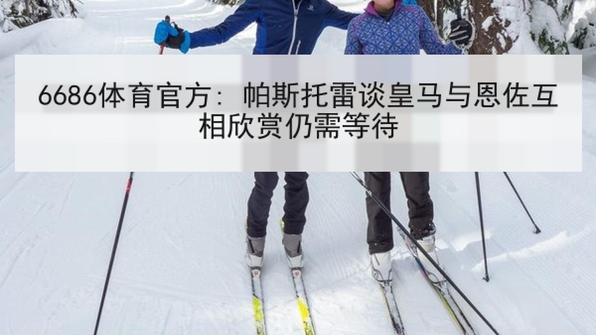 6686体育官方: 帕斯托雷谈皇马与恩佐互相欣赏仍需等待