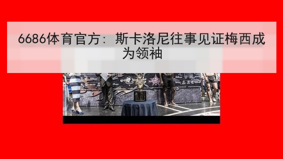 6686体育官方: 斯卡洛尼往事见证梅西成为领袖