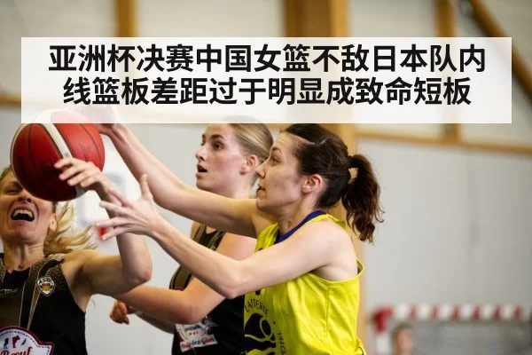 亚洲杯决赛中国女篮不敌日本队内线篮板差距过于明显成致命短板