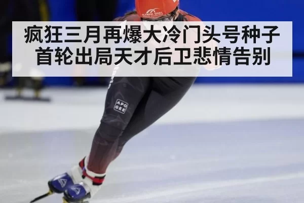 疯狂三月再爆大冷门头号种子首轮出局天才后卫悲情告别